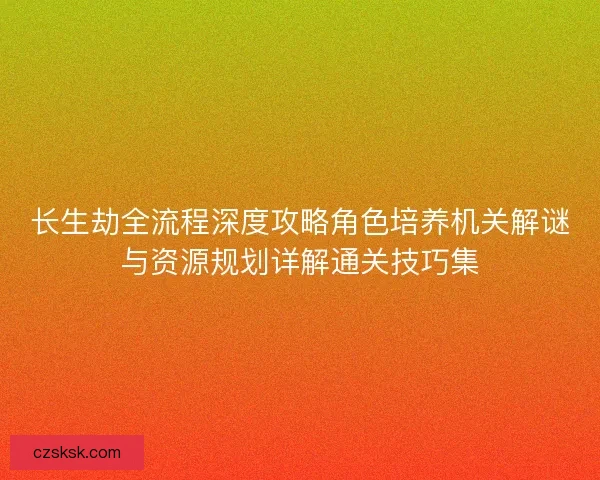 长生劫全流程深度攻略角色培养机关解谜与资源规划详解通关技巧集