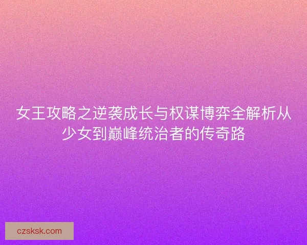女王攻略之逆袭成长与权谋博弈全解析从少女到巅峰统治者的传奇路