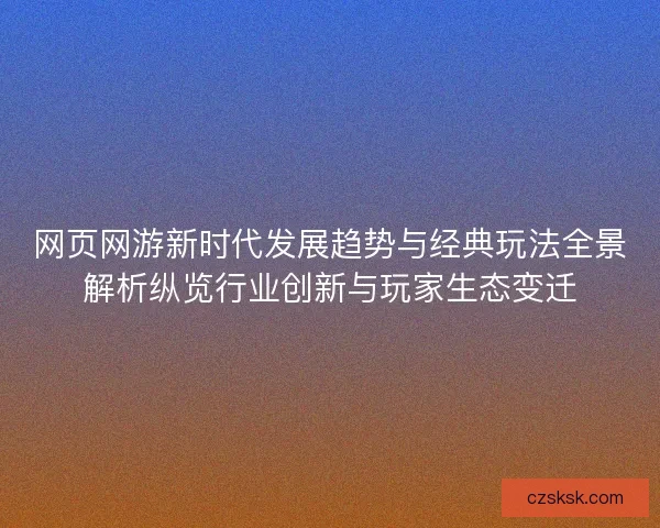 网页网游新时代发展趋势与经典玩法全景解析纵览行业创新与玩家生态变迁