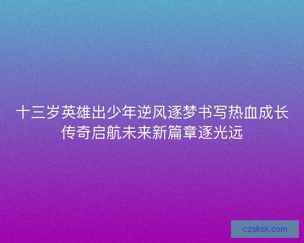 十三岁英雄出少年逆风逐梦书写热血成长传奇启航未来新篇章逐光远