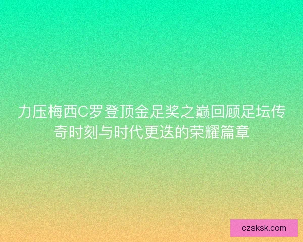 力压梅西C罗登顶金足奖之巅回顾足坛传奇时刻与时代更迭的荣耀篇章