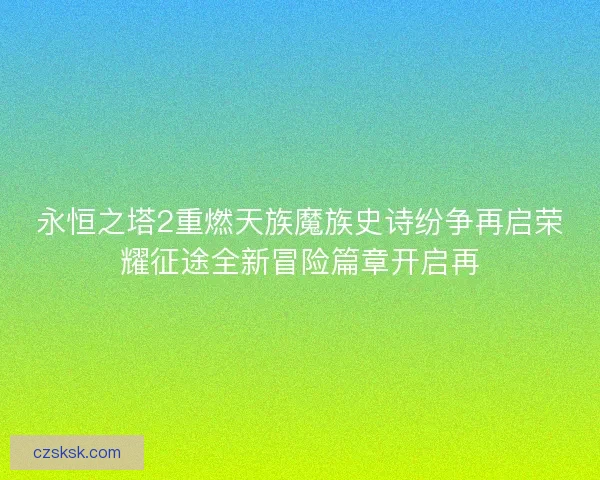 永恒之塔2重燃天族魔族史诗纷争再启荣耀征途全新冒险篇章开启再 永恒之塔2重燃天族魔族史诗纷争再启荣耀征途全新冒险篇章开启再