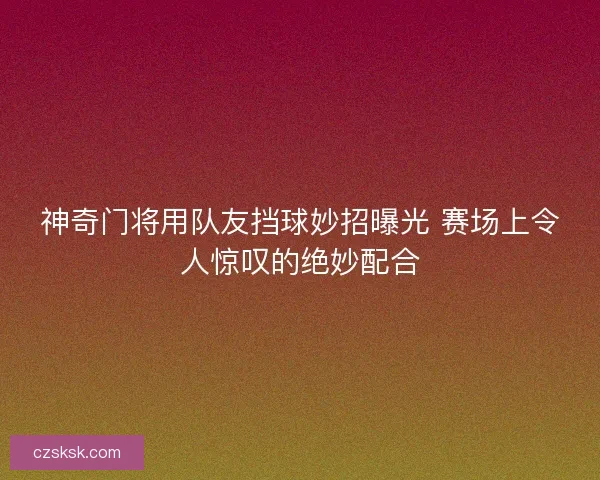 神奇门将用队友挡球妙招曝光 赛场上令人惊叹的绝妙配合 神奇门将用队友挡球妙招曝光 赛场上令人惊叹的绝妙配合