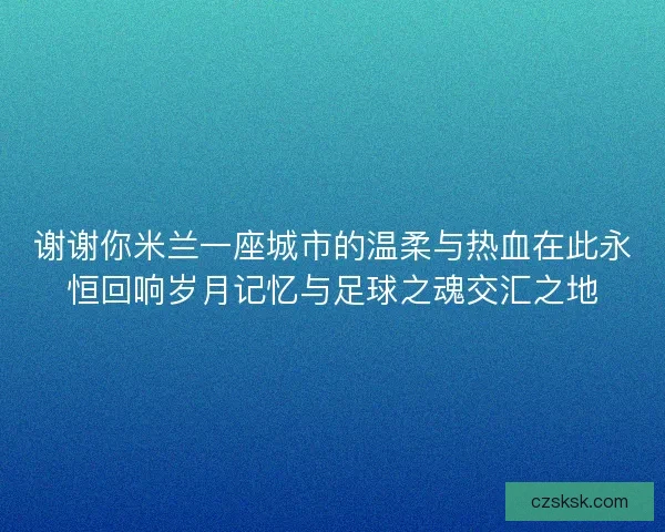 谢谢你米兰一座城市的温柔与热血在此永恒回响岁月记忆与足球之魂交汇之地 谢谢你米兰一座城市的温柔与热血在此永恒回响岁月记忆与足球之魂交汇之地