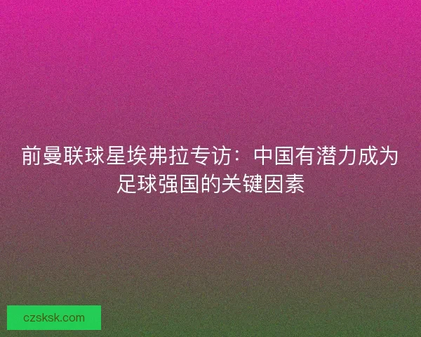 前曼联球星埃弗拉专访:中国有潜力成为足球强国的关键因素 前曼联球星埃弗拉专访:中国有潜力成为足球强国的关键因素