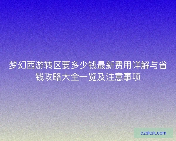 梦幻西游转区要多少钱最新费用详解与省钱攻略大全一览及注意事项 梦幻西游转区要多少钱最新费用详解与省钱攻略大全一览及注意事项