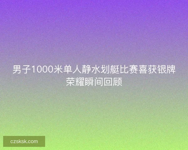 男子1000米单人静水划艇比赛喜获银牌荣耀瞬间回顾 男子1000米单人静水划艇比赛喜获银牌荣耀瞬间回顾