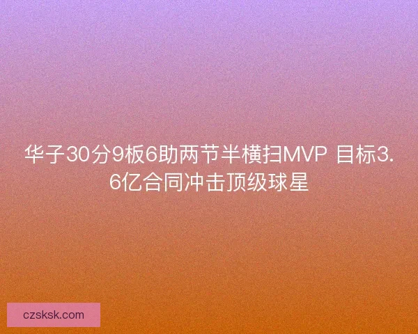 华子30分9板6助两节半横扫MVP 目标3.6亿合同冲击顶级球星 华子30分9板6助两节半横扫MVP 目标3.6亿合同冲击顶级球星