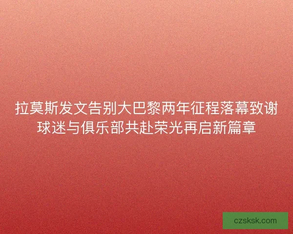 拉莫斯发文告别大巴黎两年征程落幕致谢球迷与俱乐部共赴荣光再启新篇章 拉莫斯发文告别大巴黎两年征程落幕致谢球迷与俱乐部共赴荣光再启新篇章