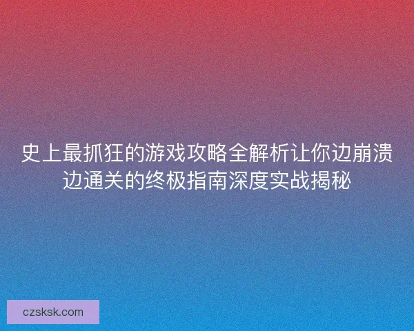 史上最抓狂的游戏攻略全解析让你边崩溃边通关的终极指南深度实战揭秘