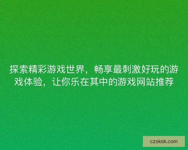 探索精彩游戏世界，畅享最刺激好玩的游戏体验，让你乐在其中的游戏网站推荐