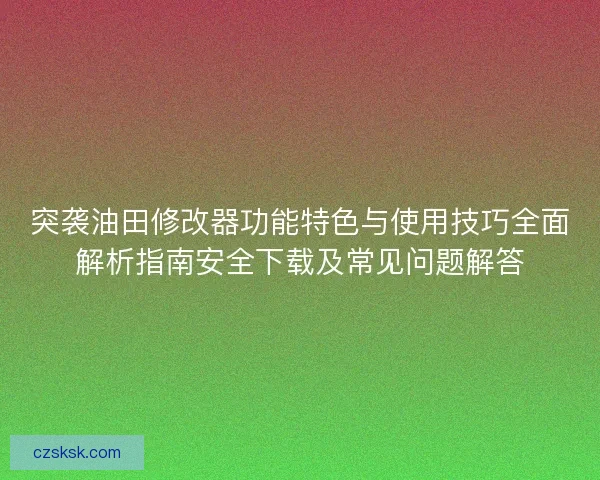 突袭油田修改器功能特色与使用技巧全面解析指南安全下载及常见问题解答