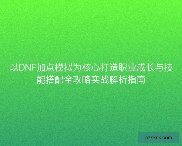 以DNF加点模拟为核心打造职业成长与技能搭配全攻略实战解析指南 以DNF加点模拟为核心打造职业成长与技能搭配全攻略实战解析指南