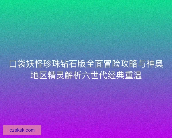 口袋妖怪珍珠钻石版全面冒险攻略与神奥地区精灵解析六世代经典重温 口袋妖怪珍珠钻石版全面冒险攻略与神奥地区精灵解析六世代经典重温