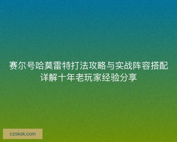 赛尔号哈莫雷特打法攻略与实战阵容搭配详解十年老玩家经验分享 赛尔号哈莫雷特打法攻略与实战阵容搭配详解十年老玩家经验分享