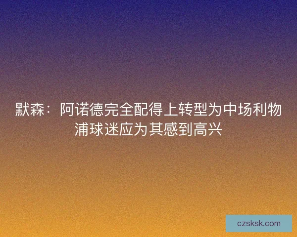 默森:阿诺德完全配得上转型为中场利物浦球迷应为其感到高兴 默森:阿诺德完全配得上转型为中场利物浦球迷应为其感到高兴