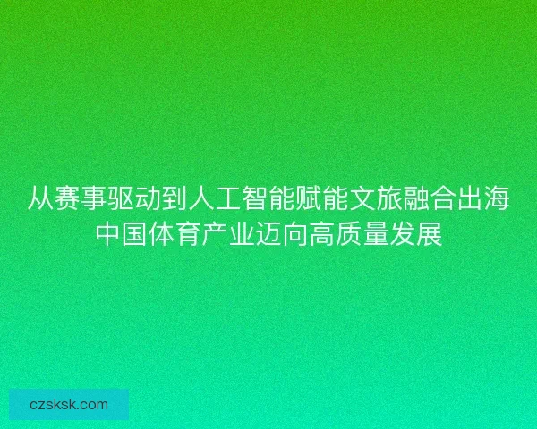 从赛事驱动到人工智能赋能文旅融合出海中国体育产业迈向高质量发展 从赛事驱动到人工智能赋能文旅融合出海中国体育产业迈向高质量发展