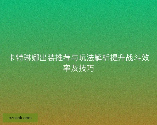 卡特琳娜出装推荐与玩法解析提升战斗效率及技巧 卡特琳娜出装推荐与玩法解析提升战斗效率及技巧
