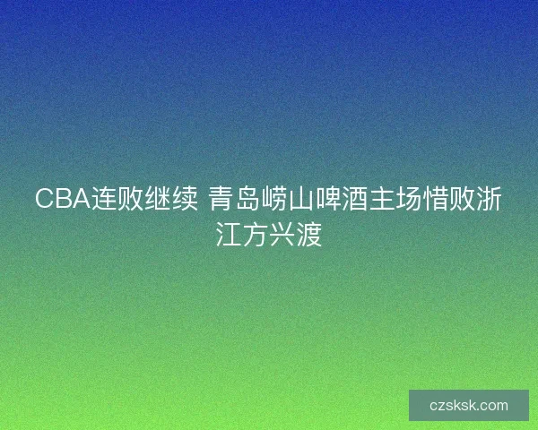 CBA连败继续 青岛崂山啤酒主场惜败浙江方兴渡 CBA连败继续 青岛崂山啤酒主场惜败浙江方兴渡
