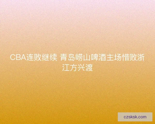CBA连败继续 青岛崂山啤酒主场惜败浙江方兴渡 CBA连败继续 青岛崂山啤酒主场惜败浙江方兴渡