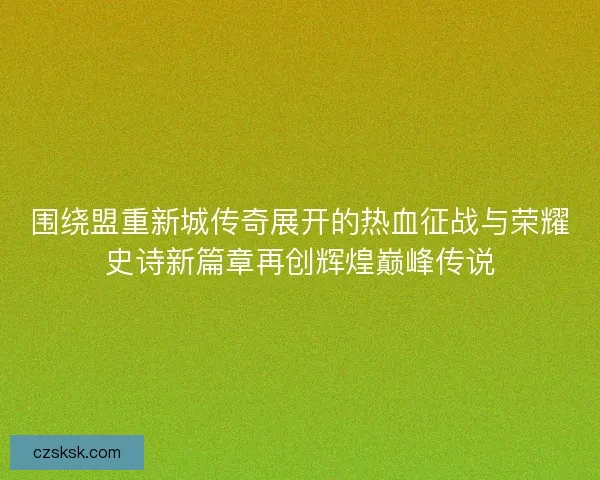 围绕盟重新城传奇展开的热血征战与荣耀史诗新篇章再创辉煌巅峰传说 围绕盟重新城传奇展开的热血征战与荣耀史诗新篇章再创辉煌巅峰传说