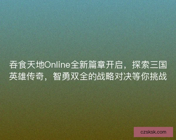 吞食天地Online全新篇章开启，探索三国英雄传奇，智勇双全的战略对决等你挑战